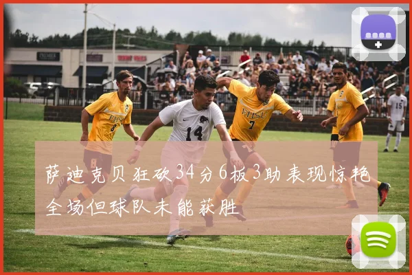 萨迪克贝狂砍34分6板3助表现惊艳全场但球队未能获胜