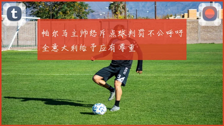 帕尔马主帅怒斥点球判罚不公呼吁全意大利给予应有尊重
