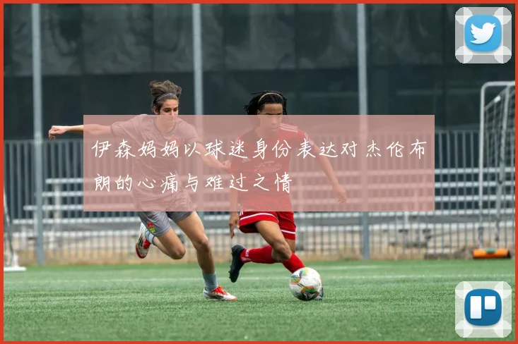 伊森妈妈以球迷身份表达对杰伦布朗的心痛与难过之情