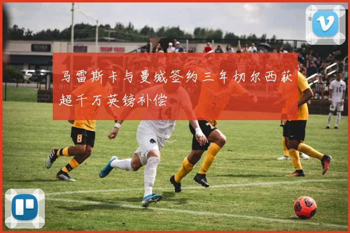 马雷斯卡与曼城签约三年切尔西获超千万英镑补偿