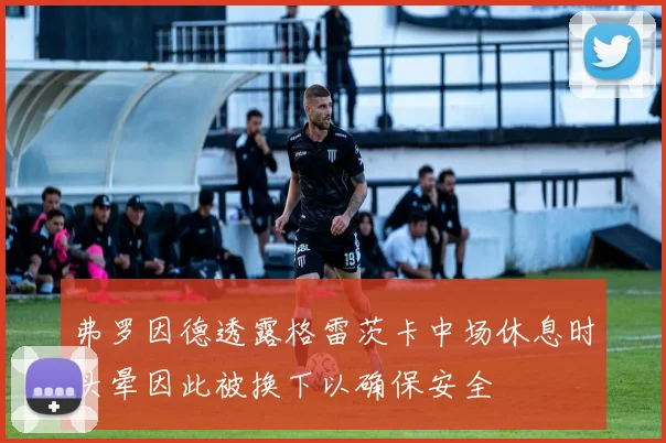 弗罗因德透露格雷茨卡中场休息时头晕因此被换下以确保安全