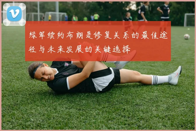 绿军续约布朗是修复关系的最佳途径与未来发展的关键选择