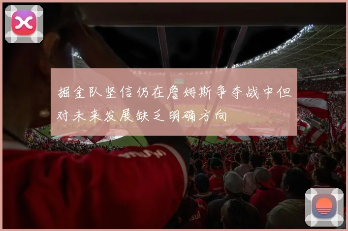 掘金队坚信仍在詹姆斯争夺战中但对未来发展缺乏明确方向