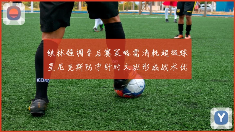 铁林强调季后赛策略需消耗超级球星尼克斯防守针对文班形成战术优势