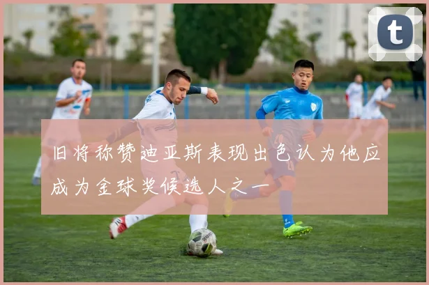旧将称赞迪亚斯表现出色认为他应成为金球奖候选人之一