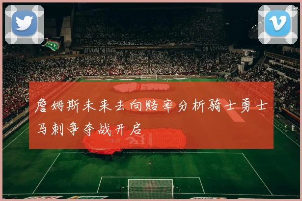 詹姆斯未来去向赔率分析骑士勇士马刺争夺战开启