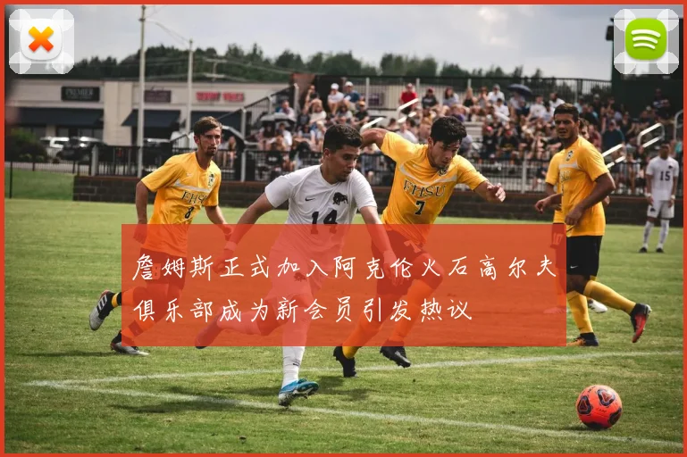 詹姆斯正式加入阿克伦火石高尔夫俱乐部成为新会员引发热议