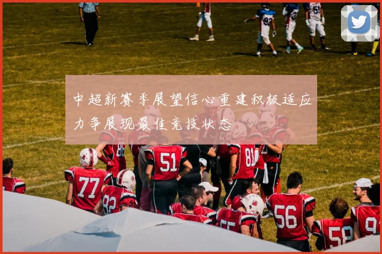 中超新赛季展望信心重建积极适应力争展现最佳竞技状态