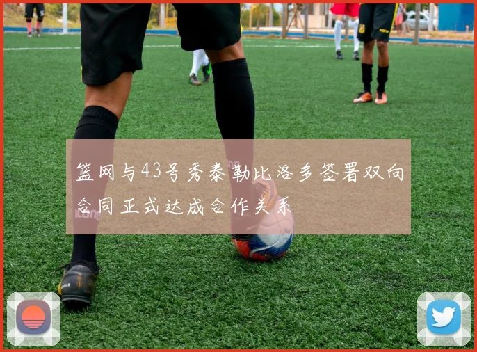 篮网与43号秀泰勒比洛多签署双向合同正式达成合作关系