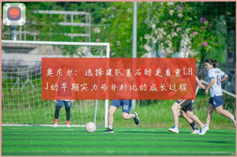 奥尼尔：选择建队基石时更看重LBJ的早期实力而非科比的成长过程