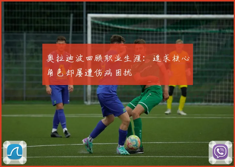 奥拉迪波回顾职业生涯：追求核心角色却屡遭伤病困扰