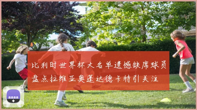 比利时世界杯大名单遗憾缺席球员盘点拉维亚奥蓬达德卡特引关注