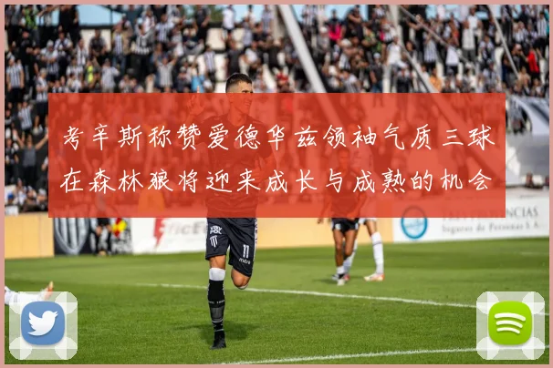 考辛斯称赞爱德华兹领袖气质三球在森林狼将迎来成长与成熟的机会