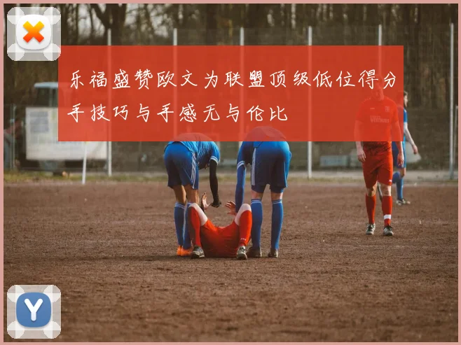乐福盛赞欧文为联盟顶级低位得分手技巧与手感无与伦比